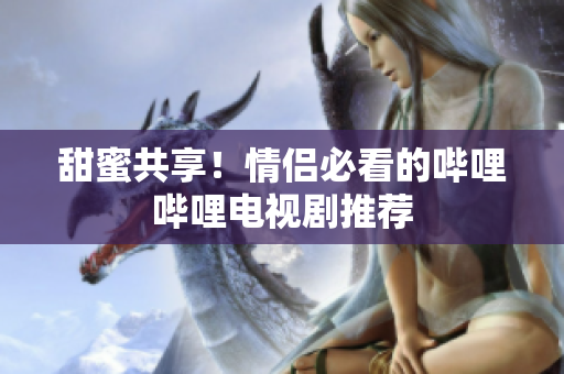 甜蜜共享！情侶必看的嗶哩嗶哩電視劇推薦