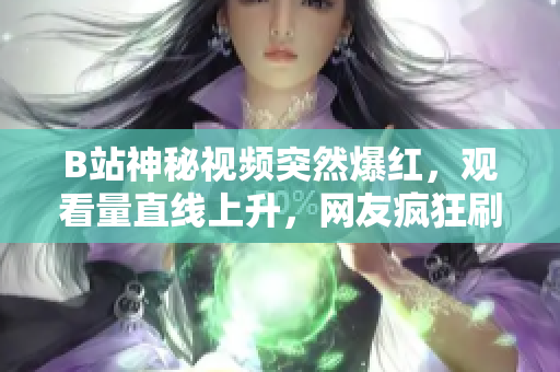B站神秘視頻突然爆紅，觀看量直線上升，網(wǎng)友瘋狂刷屏，啟動(dòng)全網(wǎng)熱議