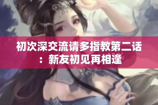 初次深交流請多指教第二話：新友初見再相逢