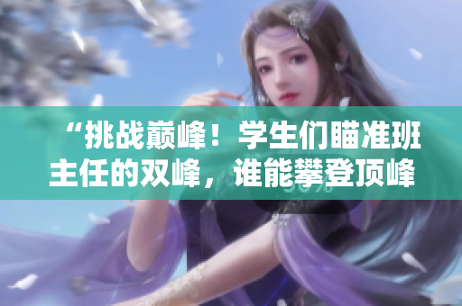 “挑戰(zhàn)巔峰！學生們瞄準班主任的雙峰，誰能攀登頂峰？”
