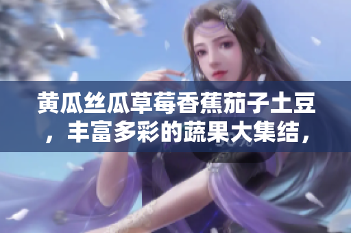黃瓜絲瓜草莓香蕉茄子土豆，豐富多彩的蔬果大集結(jié)，引爆味蕾的多元美食盛宴
