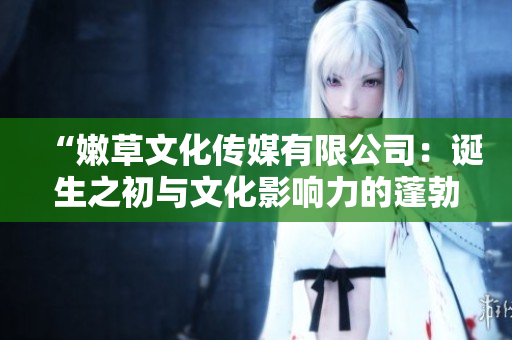 “嫩草文化傳媒有限公司：誕生之初與文化影響力的蓬勃發(fā)展”