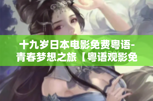 十九歲日本電影免費(fèi)粵語-青春夢(mèng)想之旅【粵語觀影免費(fèi)】