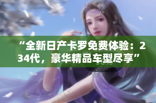 “全新日產(chǎn)卡羅免費體驗：234代，豪華精品車型盡享”