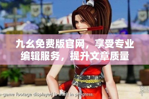 九幺免費版官網(wǎng)，享受專業(yè)編輯服務，提升文章質(zhì)量