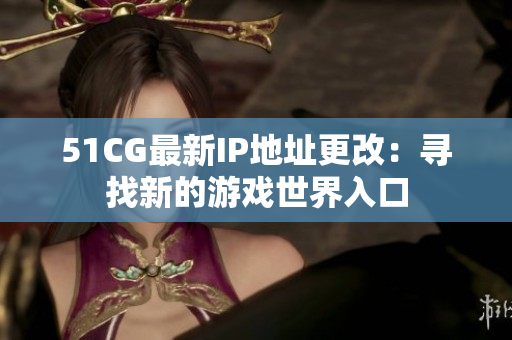 51CG最新IP地址更改：尋找新的游戲世界入口