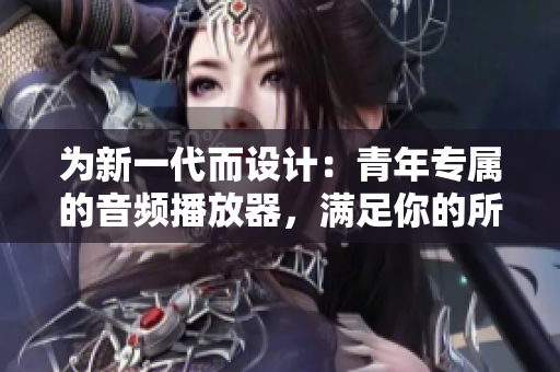 為新一代而設計：青年專屬的音頻播放器，滿足你的所有聽音需求！