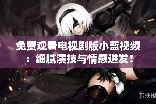 免費觀看電視劇版小藍視頻：細膩演技與情感迸發(fā)！