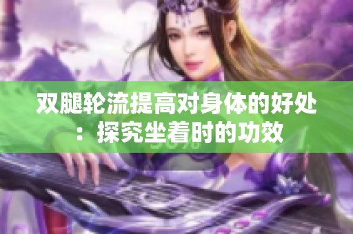 雙腿輪流提高對(duì)身體的好處：探究坐著時(shí)的功效