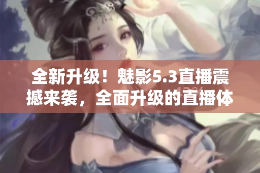 全新升級(jí)！魅影5.3直播震撼來襲，全面升級(jí)的直播體驗(yàn)引領(lǐng)新潮流