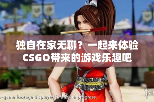 獨(dú)自在家無聊？一起來體驗(yàn)CSGO帶來的游戲樂趣吧