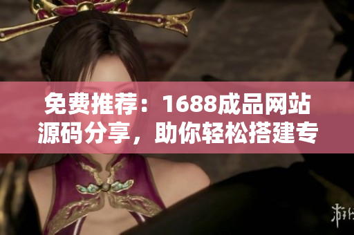 免費推薦：1688成品網(wǎng)站源碼分享，助你輕松搭建專屬電商平臺