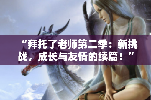 “拜托了老師第二季：新挑戰(zhàn)，成長與友情的續(xù)篇！”