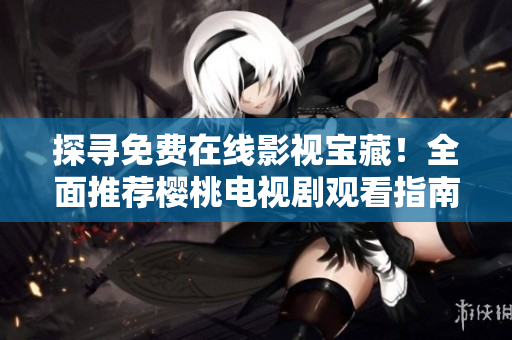 探尋免費在線影視寶藏！全面推薦櫻桃電視劇觀看指南