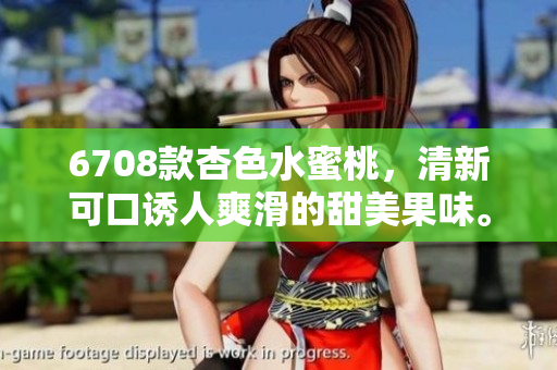 6708款杏色水蜜桃，清新可口誘人爽滑的甜美果味。