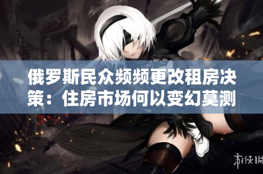 俄羅斯民眾頻頻更改租房決策：住房市場何以變幻莫測？