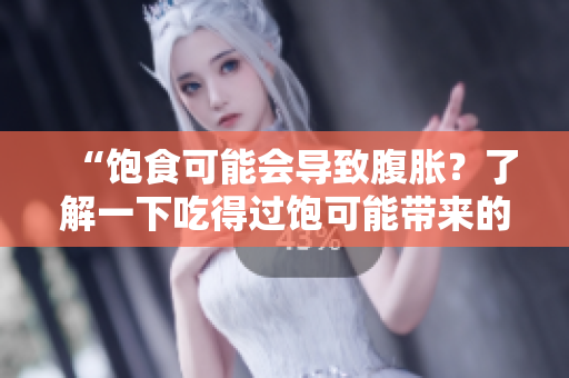 “飽食可能會導(dǎo)致腹脹？了解一下吃得過飽可能帶來的健康問題！”