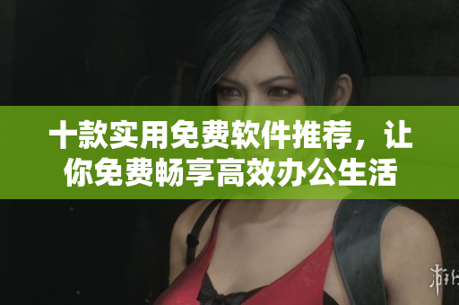 十款實用免費軟件推薦，讓你免費暢享高效辦公生活