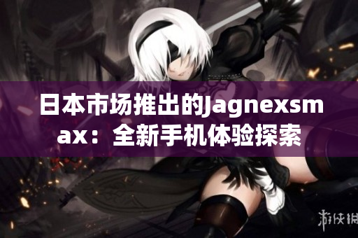 日本市場推出的Jagnexsmax：全新手機(jī)體驗(yàn)探索