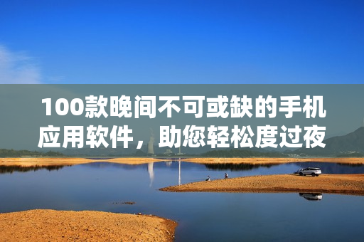 100款晚間不可或缺的手機應(yīng)用軟件，助您輕松度過夜間時光