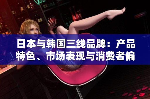 日本與韓國(guó)三線品牌：產(chǎn)品特色、市場(chǎng)表現(xiàn)與消費(fèi)者偏好對(duì)比