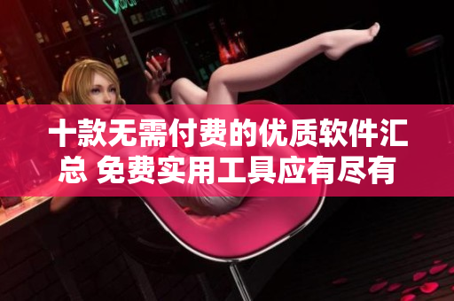 十款無(wú)需付費(fèi)的優(yōu)質(zhì)軟件匯總 免費(fèi)實(shí)用工具應(yīng)有盡有
