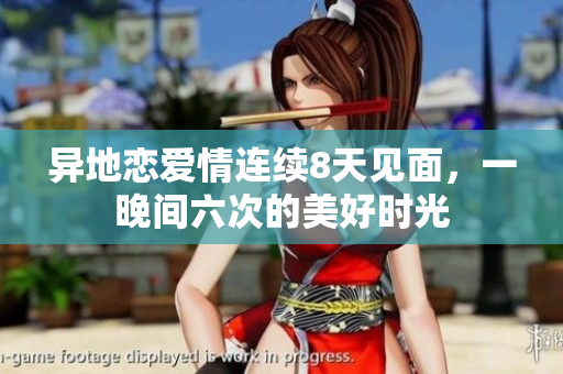 異地戀愛(ài)情連續(xù)8天見(jiàn)面，一晚間六次的美好時(shí)光
