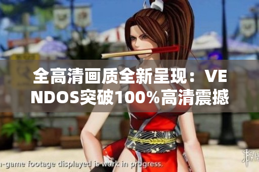 全高清畫質(zhì)全新呈現(xiàn)：VENDOS突破100%高清震撼新發(fā)布