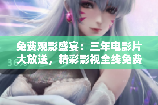 免費(fèi)觀影盛宴：三年電影片大放送，精彩影視全線免費(fèi)暢享