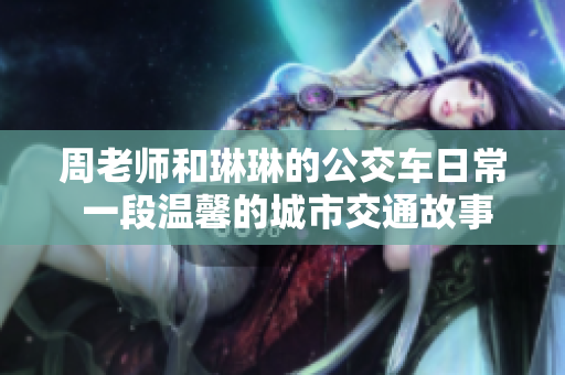 周老師和琳琳的公交車日常 一段溫馨的城市交通故事