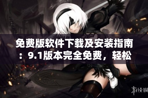 免費(fèi)版軟件下載及安裝指南：9.1版本完全免費(fèi)，輕松安裝，立即體驗(yàn)