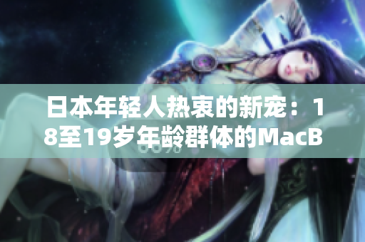 日本年輕人熱衷的新寵：18至19歲年齡群體的MacBook熱潮