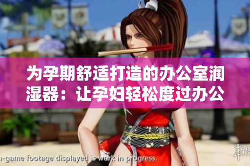 為孕期舒適打造的辦公室潤濕器：讓孕婦輕松度過辦公時(shí)光