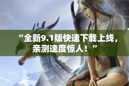 “全新9.1版快速下載上線，親測速度驚人！”