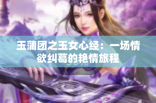 玉蒲團之玉女心經(jīng)：一場情欲糾葛的艷情旅程