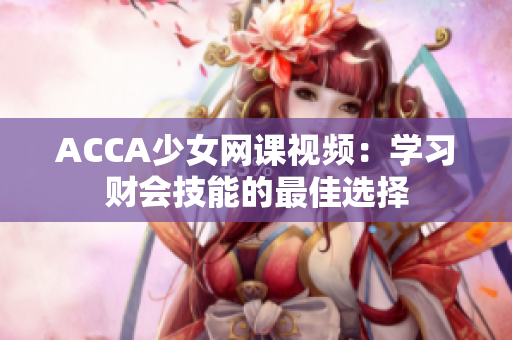 ACCA少女網(wǎng)課視頻：學習財會技能的最佳選擇