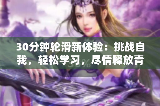 30分鐘輪滑新體驗(yàn)：挑戰(zhàn)自我，輕松學(xué)習(xí)，盡情釋放青春活力！