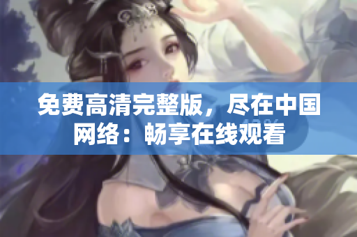 免費(fèi)高清完整版，盡在中國(guó)網(wǎng)絡(luò)：暢享在線觀看