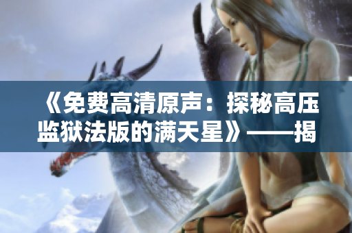 《免費(fèi)高清原聲：探秘高壓監(jiān)獄法版的滿天星》——揭示高壓監(jiān)獄法版的全貌