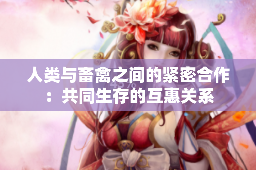 人類與畜禽之間的緊密合作：共同生存的互惠關(guān)系