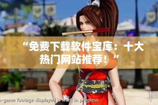 “免費下載軟件寶庫：十大熱門網(wǎng)站推薦！”