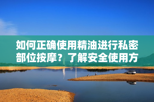 如何正確使用精油進行私密部位按摩？了解安全使用方法和潛在益處