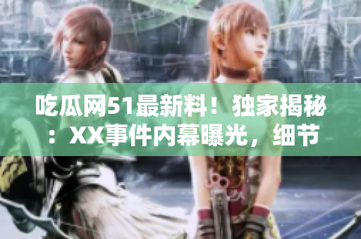 吃瓜網(wǎng)51最新料！獨家揭秘：XX事件內(nèi)幕曝光，細節(jié)驚人！