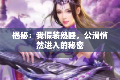 揭秘：我假裝熟睡，公滑悄然進(jìn)入的秘密