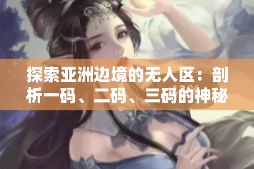 探索亞洲邊境的無人區(qū)：剖析一碼、二碼、三碼的神秘含義