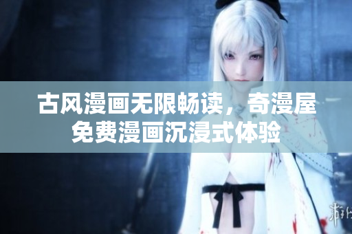 古風(fēng)漫畫(huà)無(wú)限暢讀，奇漫屋免費(fèi)漫畫(huà)沉浸式體驗(yàn)