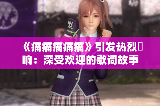 《痛痛痛痛痛》引發(fā)熱烈迴響：深受歡迎的歌詞故事