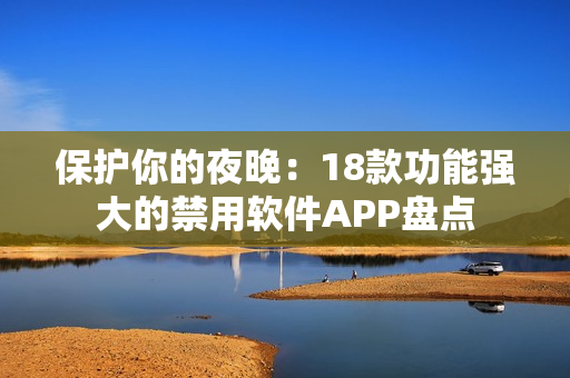 保護你的夜晚：18款功能強大的禁用軟件APP盤點