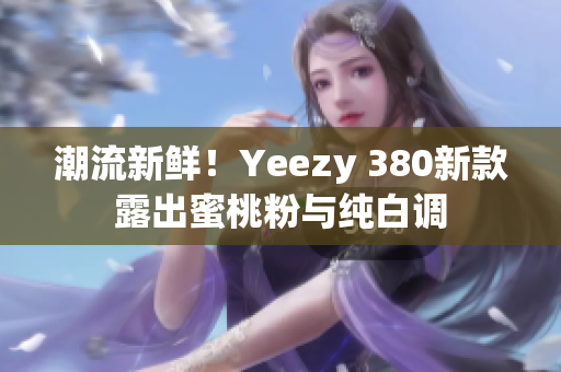潮流新鮮！Yeezy 380新款露出蜜桃粉與純白調(diào)