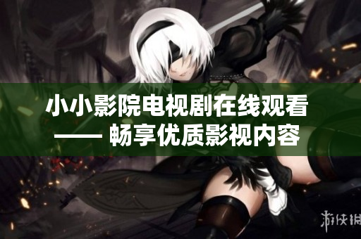 小小影院電視劇在線觀看 —— 暢享優(yōu)質(zhì)影視內(nèi)容 